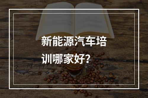 新能源汽车培训哪家好？