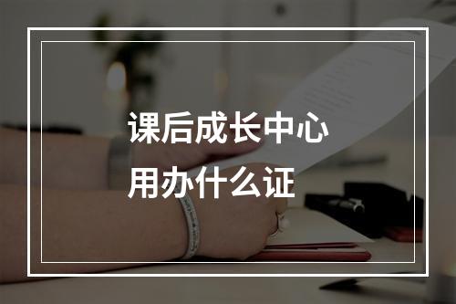 课后成长中心用办什么证