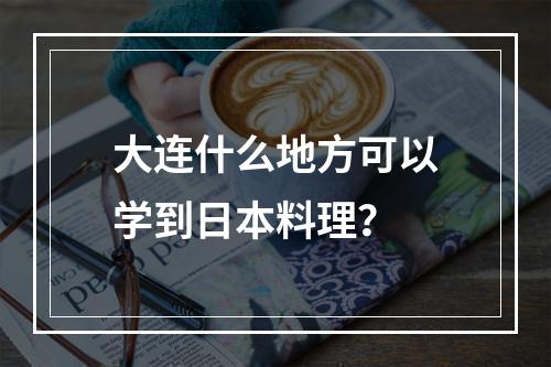 大连什么地方可以学到日本料理？