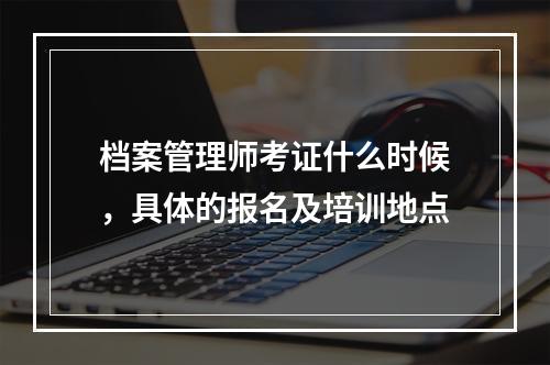 档案管理师考证什么时候，具体的报名及培训地点