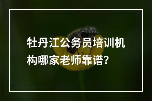 牡丹江公务员培训机构哪家老师靠谱？