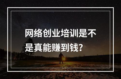 网络创业培训是不是真能赚到钱？