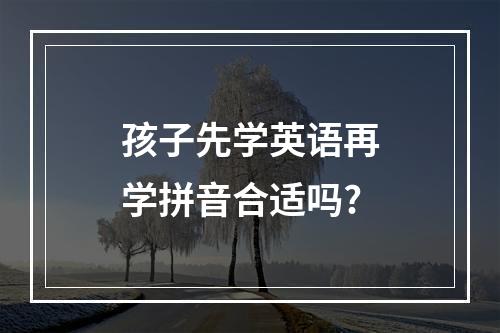 孩子先学英语再学拼音合适吗?