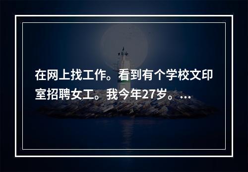 在网上找工作。看到有个学校文印室招聘女工。我今年27岁。想知道文印室工作怎么样。累吗。工资一般都是