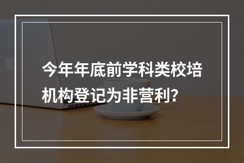 今年年底前学科类校培机构登记为非营利？