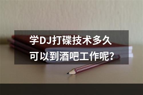 学DJ打碟技术多久可以到酒吧工作呢？