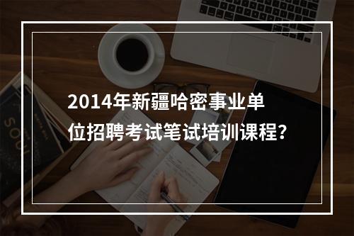 2014年新疆哈密事业单位招聘考试笔试培训课程？