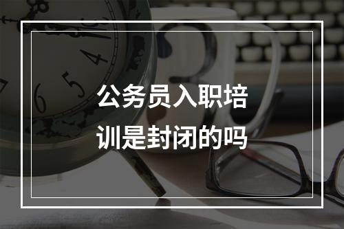 公务员入职培训是封闭的吗