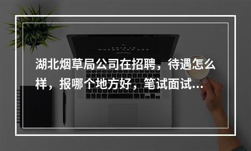 湖北烟草局公司在招聘，待遇怎么样，报哪个地方好，笔试面试题目是什么类型，公平吗，希望能够解答？