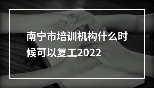 南宁市培训机构什么时候可以复工2022