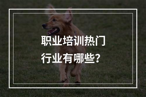 职业培训热门行业有哪些？