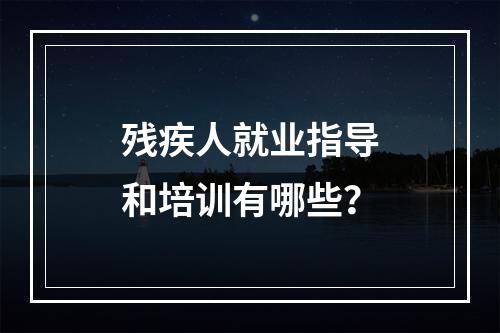 残疾人就业指导和培训有哪些？