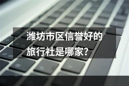 潍坊市区信誉好的旅行社是哪家？