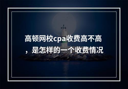 高顿网校cpa收费高不高，是怎样的一个收费情况