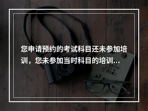 您申请预约的考试科目还未参加培训，您未参加当时科目的培训，不允许预约该科目考试 是怎么回事啊？