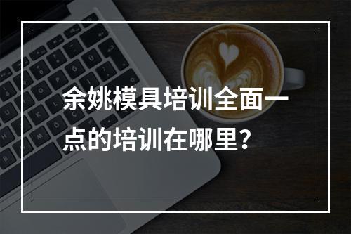 余姚模具培训全面一点的培训在哪里？