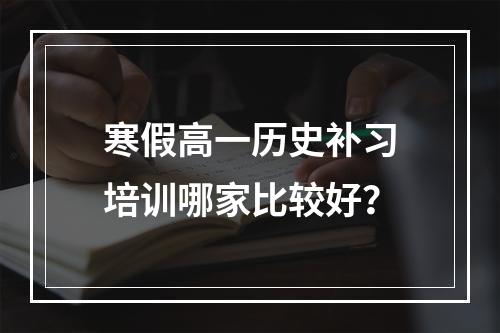 寒假高一历史补习培训哪家比较好？