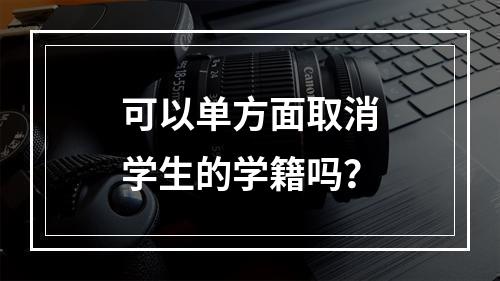 可以单方面取消学生的学籍吗？