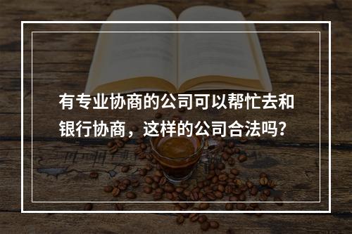 有专业协商的公司可以帮忙去和银行协商，这样的公司合法吗？