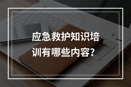 应急救护知识培训有哪些内容？