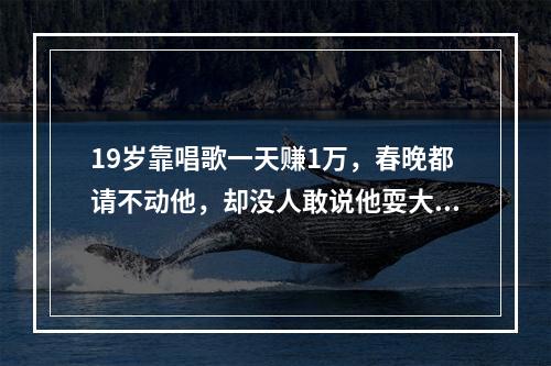 19岁靠唱歌一天赚1万，春晚都请不动他，却没人敢说他耍大牌，为何？