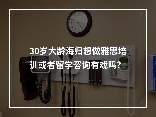 30岁大龄海归想做雅思培训或者留学咨询有戏吗？