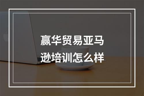 赢华贸易亚马逊培训怎么样