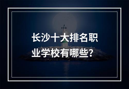 长沙十大排名职业学校有哪些？