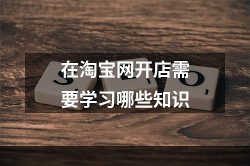 在淘宝网开店需要学习哪些知识