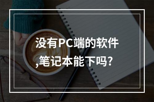 没有PC端的软件,笔记本能下吗?