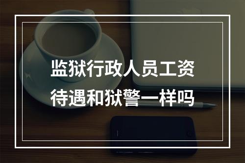 监狱行政人员工资待遇和狱警一样吗