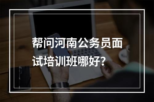 帮问河南公务员面试培训班哪好？