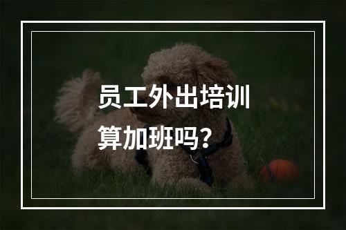 员工外出培训算加班吗？