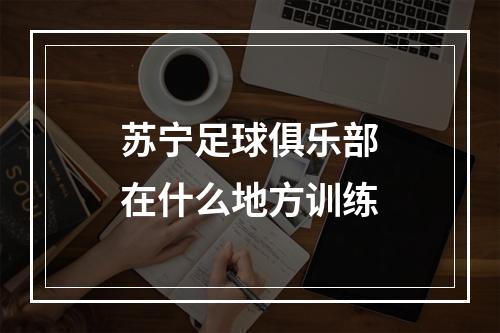 苏宁足球俱乐部在什么地方训练