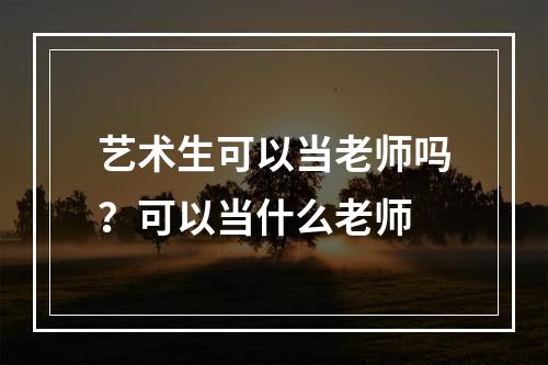 艺术生可以当老师吗？可以当什么老师