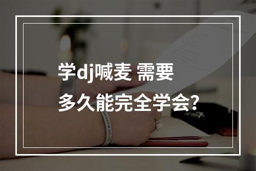 学dj喊麦 需要多久能完全学会？