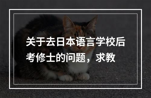 关于去日本语言学校后考修士的问题，求教