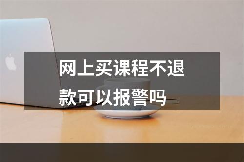 网上买课程不退款可以报警吗