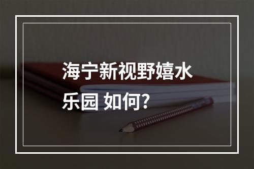 海宁新视野嬉水乐园 如何?