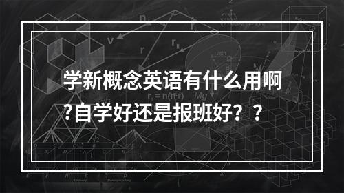 学新概念英语有什么用啊?自学好还是报班好？？