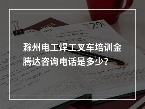 滁州电工焊工叉车培训金腾达咨询电话是多少？