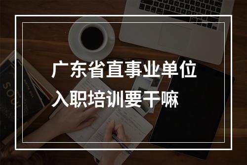 广东省直事业单位入职培训要干嘛