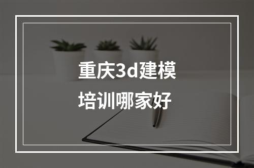 重庆3d建模培训哪家好