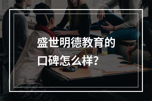 盛世明德教育的口碑怎么样？