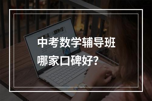 中考数学辅导班哪家口碑好？