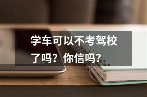 学车可以不考驾校了吗？你信吗？