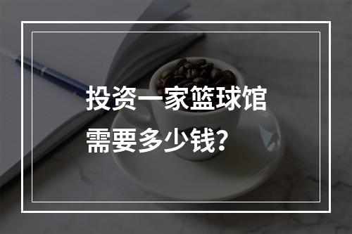 投资一家篮球馆需要多少钱？