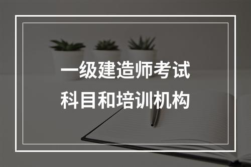 一级建造师考试科目和培训机构