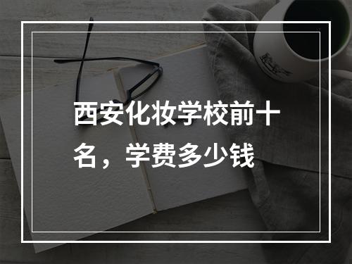 西安化妆学校前十名，学费多少钱