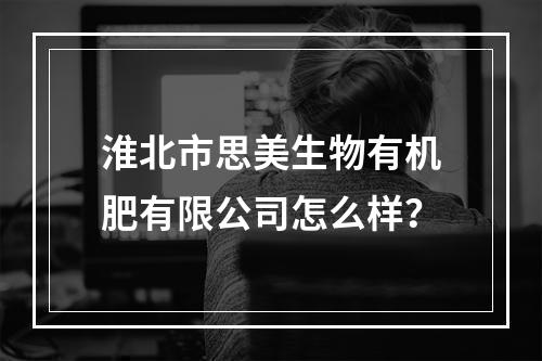 淮北市思美生物有机肥有限公司怎么样？